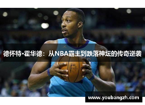 德怀特·霍华德：从NBA霸主到跌落神坛的传奇逆袭