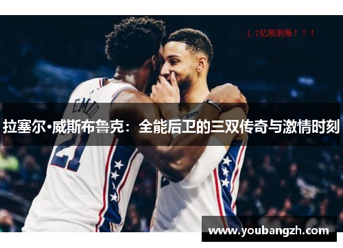 拉塞尔·威斯布鲁克：全能后卫的三双传奇与激情时刻