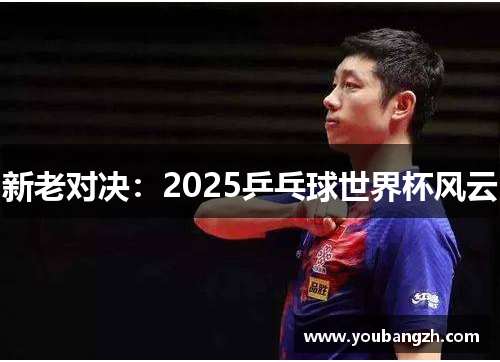 新老对决：2025乒乓球世界杯风云