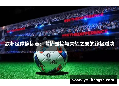 欧洲足球锦标赛：激情碰撞与荣耀之巅的终极对决