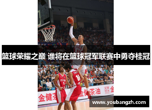篮球荣耀之巅 谁将在篮球冠军联赛中勇夺桂冠