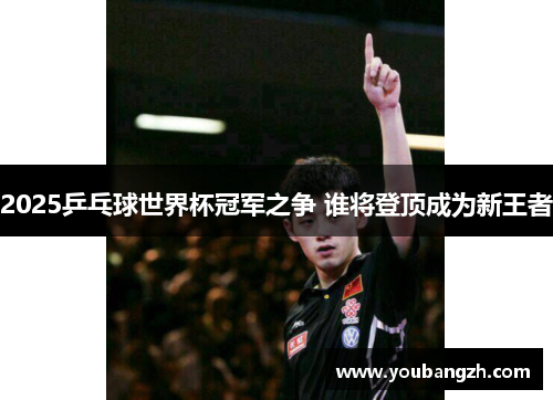 2025乒乓球世界杯冠军之争 谁将登顶成为新王者
