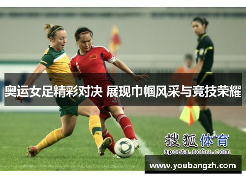 奥运女足精彩对决 展现巾帼风采与竞技荣耀