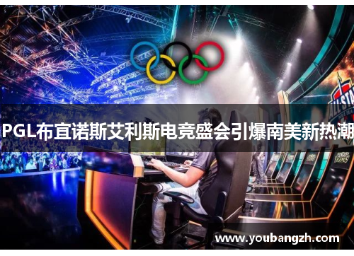 PGL布宜诺斯艾利斯电竞盛会引爆南美新热潮