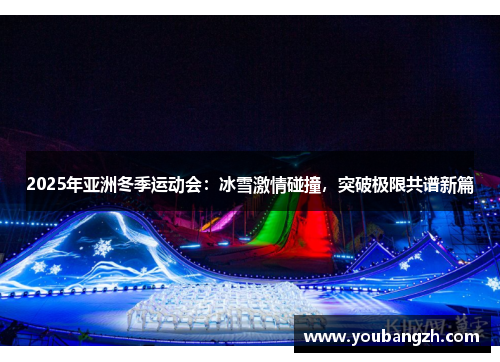 2025年亚洲冬季运动会：冰雪激情碰撞，突破极限共谱新篇
