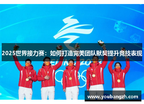 2025世界接力赛：如何打造完美团队默契提升竞技表现