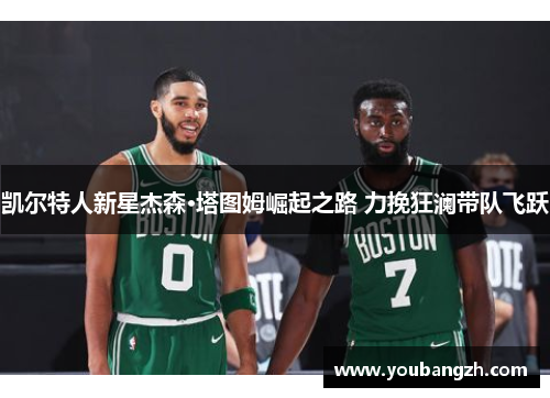 凯尔特人新星杰森·塔图姆崛起之路 力挽狂澜带队飞跃