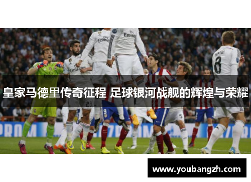 皇家马德里传奇征程 足球银河战舰的辉煌与荣耀