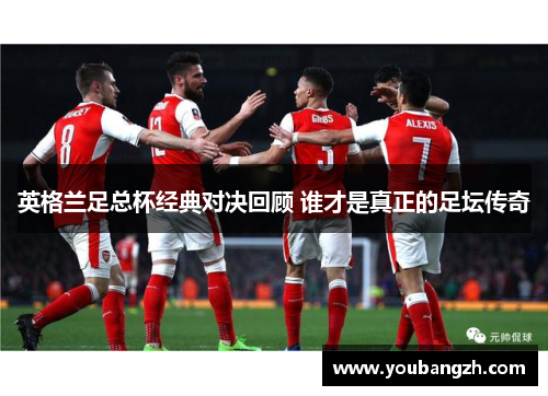 英格兰足总杯经典对决回顾 谁才是真正的足坛传奇