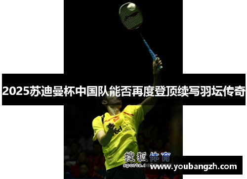 2025苏迪曼杯中国队能否再度登顶续写羽坛传奇
