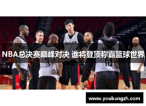 NBA总决赛巅峰对决 谁将登顶称霸篮球世界