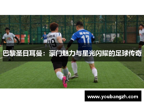 巴黎圣日耳曼：豪门魅力与星光闪耀的足球传奇