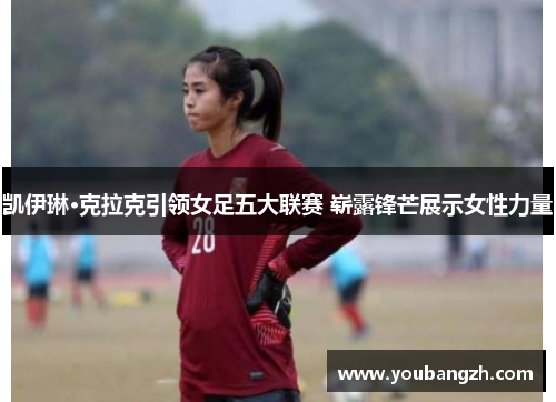 凯伊琳·克拉克引领女足五大联赛 崭露锋芒展示女性力量