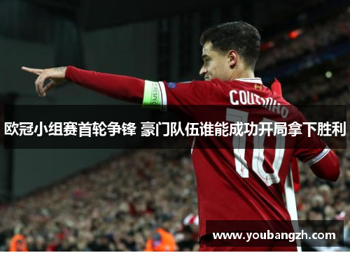 欧冠小组赛首轮争锋 豪门队伍谁能成功开局拿下胜利