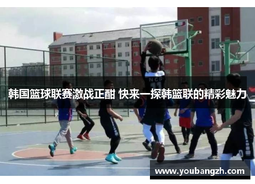 韩国篮球联赛激战正酣 快来一探韩篮联的精彩魅力