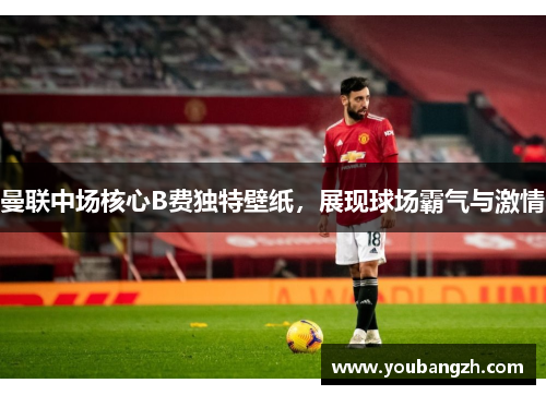 曼联中场核心B费独特壁纸，展现球场霸气与激情