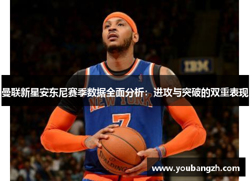 曼联新星安东尼赛季数据全面分析：进攻与突破的双重表现