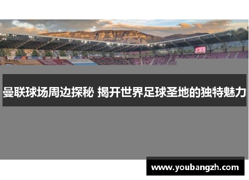 曼联球场周边探秘 揭开世界足球圣地的独特魅力