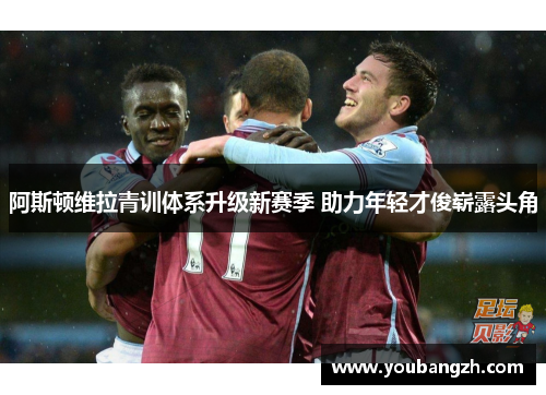 阿斯顿维拉青训体系升级新赛季 助力年轻才俊崭露头角