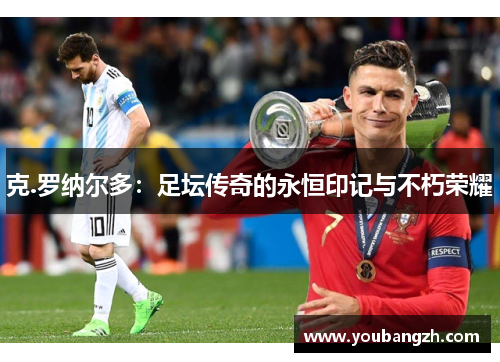 克.罗纳尔多：足坛传奇的永恒印记与不朽荣耀