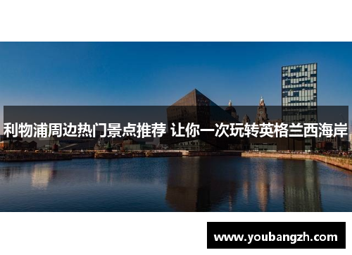 利物浦周边热门景点推荐 让你一次玩转英格兰西海岸