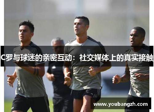 C罗与球迷的亲密互动：社交媒体上的真实接触